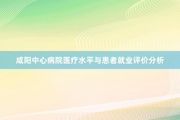 咸阳中心病院医疗水平与患者就业评价分析